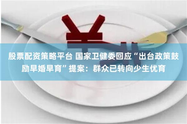 股票配资策略平台 国家卫健委回应“出台政策鼓励早婚早育”提案：群众已转向少生优育