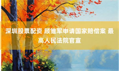 深圳股票配资 顾雏军申请国家赔偿案 最高人民法院官宣