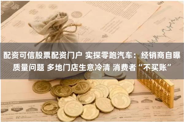配资可信股票配资门户 实探零跑汽车：经销商自曝质量问题 多地门店生意冷清 消费者“不买账”