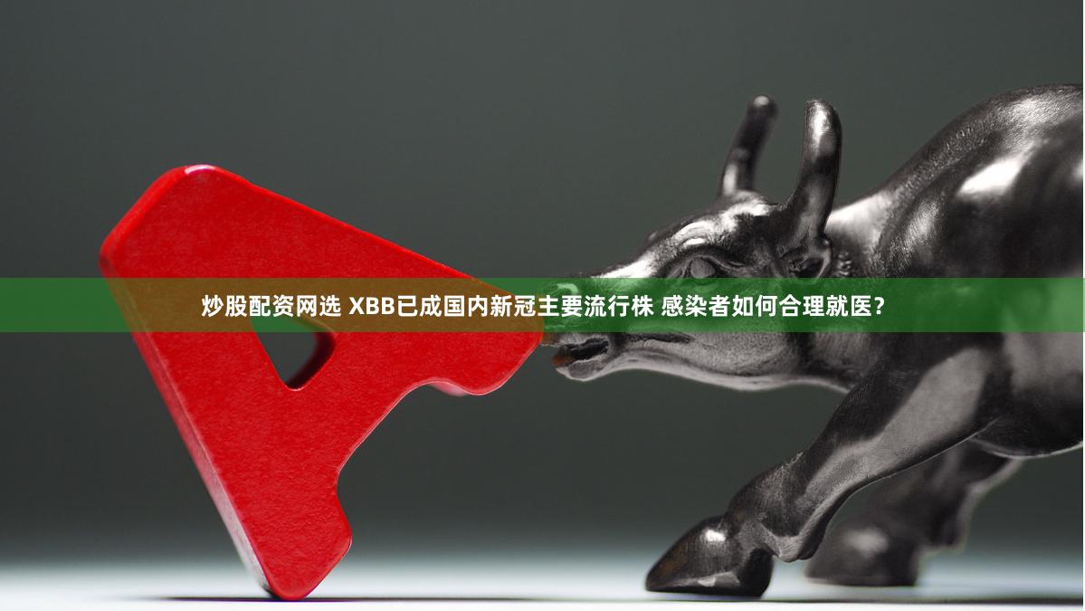 炒股配资网选 XBB已成国内新冠主要流行株 感染者如何合理就医？