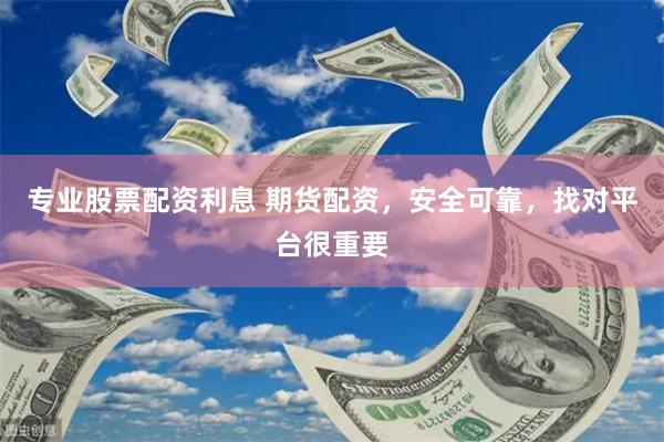 专业股票配资利息 期货配资，安全可靠，找对平台很重要