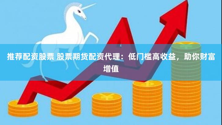推荐配资股票 股票期货配资代理：低门槛高收益，助你财富增值