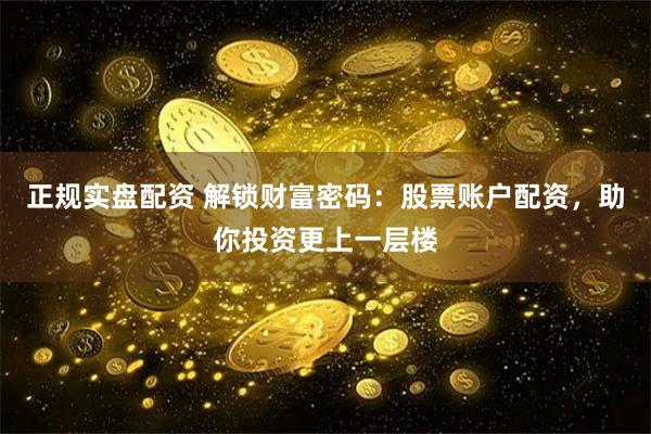 正规实盘配资 解锁财富密码：股票账户配资，助你投资更上一层楼