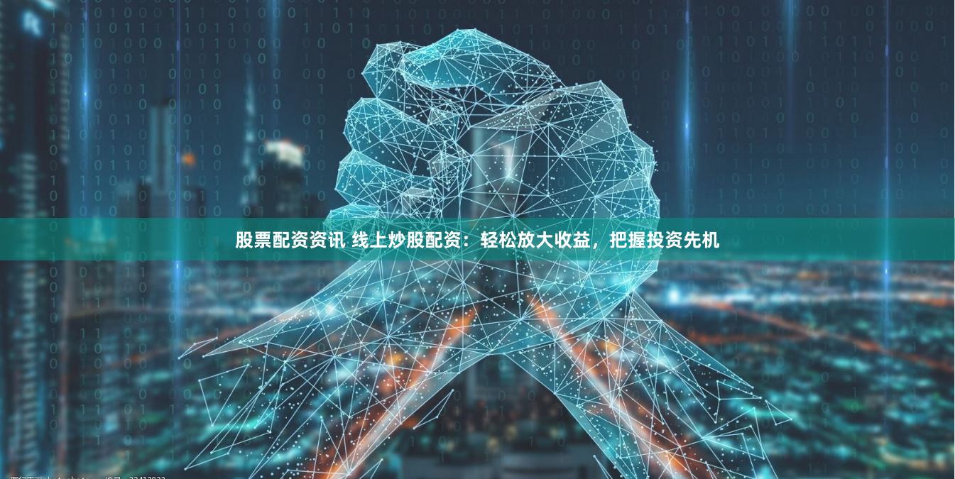 股票配资资讯 线上炒股配资：轻松放大收益，把握投资先机