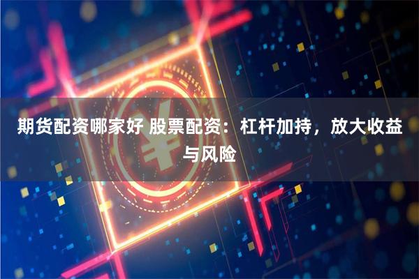 期货配资哪家好 股票配资：杠杆加持，放大收益与风险