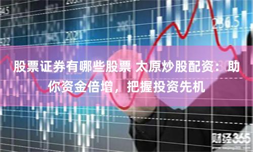 股票证券有哪些股票 太原炒股配资：助你资金倍增，把握投资先机