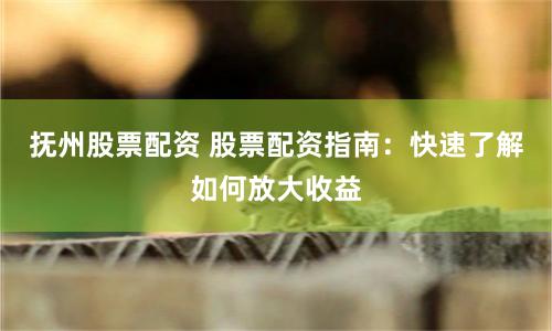 抚州股票配资 股票配资指南：快速了解如何放大收益
