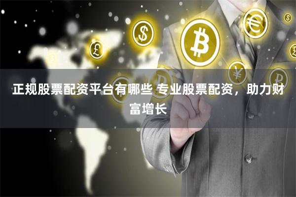 正规股票配资平台有哪些 专业股票配资，助力财富增长
