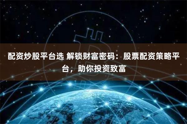配资炒股平台选 解锁财富密码：股票配资策略平台，助你投资致富