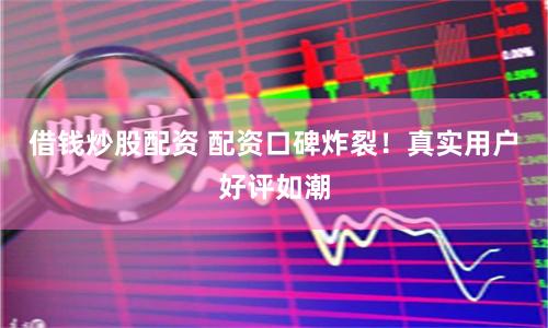 借钱炒股配资 配资口碑炸裂！真实用户好评如潮