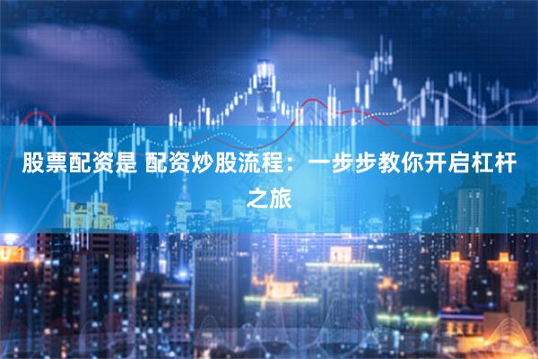 股票配资是 配资炒股流程：一步步教你开启杠杆之旅