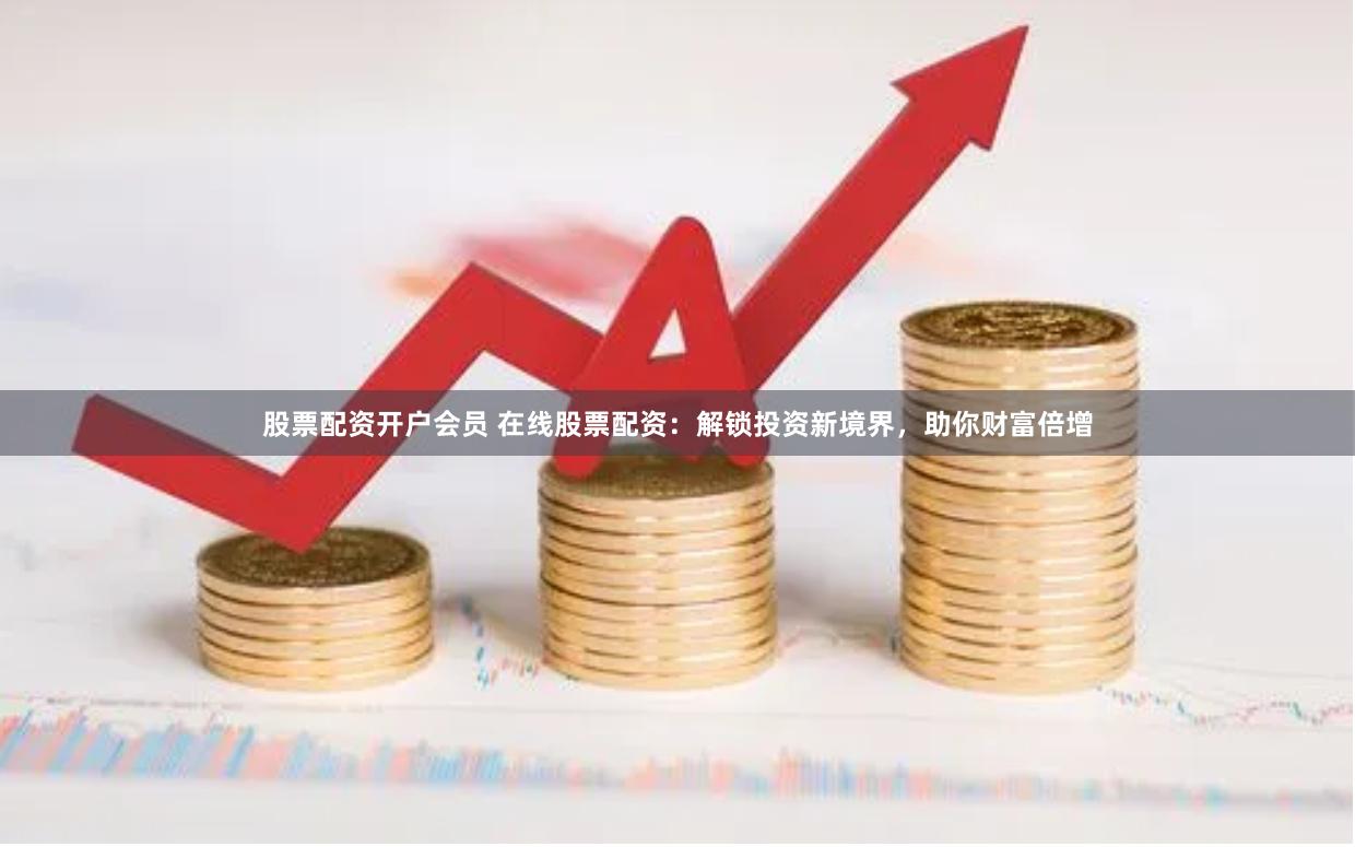 股票配资开户会员 在线股票配资：解锁投资新境界，助你财富倍增