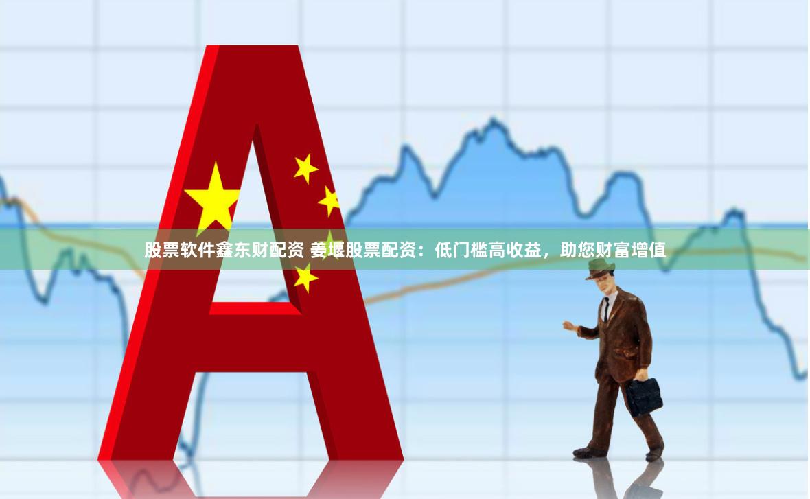 股票软件鑫东财配资 姜堰股票配资：低门槛高收益，助您财富增值