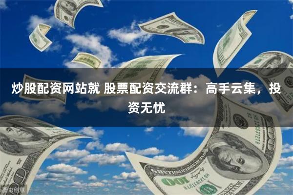 炒股配资网站就 股票配资交流群：高手云集，投资无忧