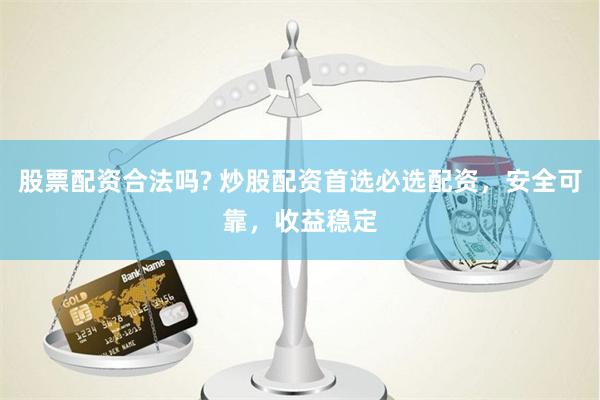 股票配资合法吗? 炒股配资首选必选配资，安全可靠，收益稳定