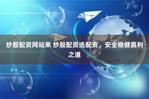 炒股配资网站来 炒股配资选配资，安全稳健赢利之道