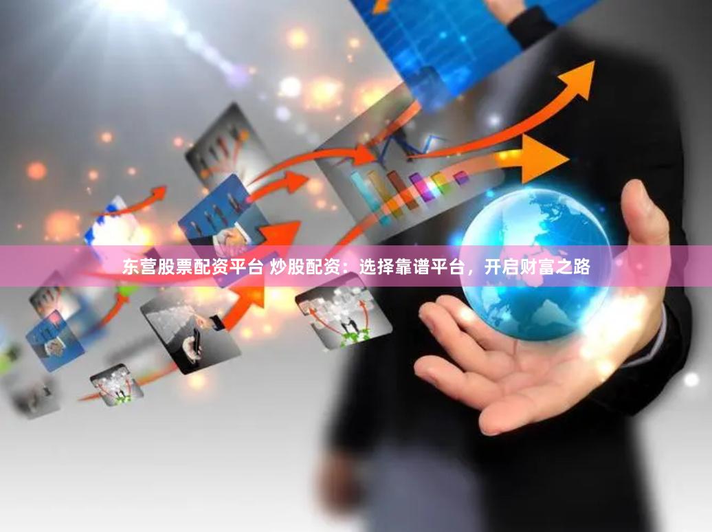 东营股票配资平台 炒股配资：选择靠谱平台，开启财富之路