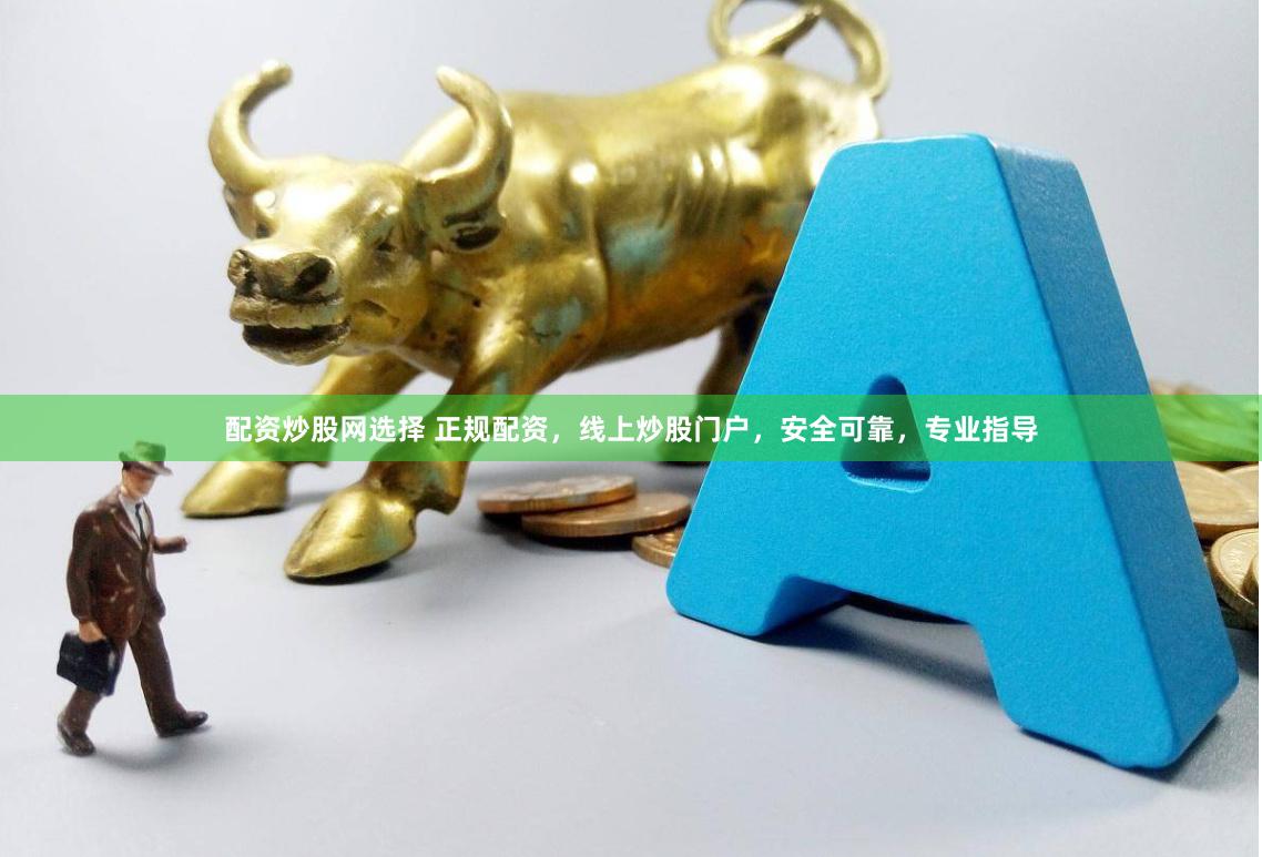配资炒股网选择 正规配资，线上炒股门户，安全可靠，专业指导