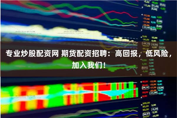 专业炒股配资网 期货配资招聘：高回报，低风险，加入我们！