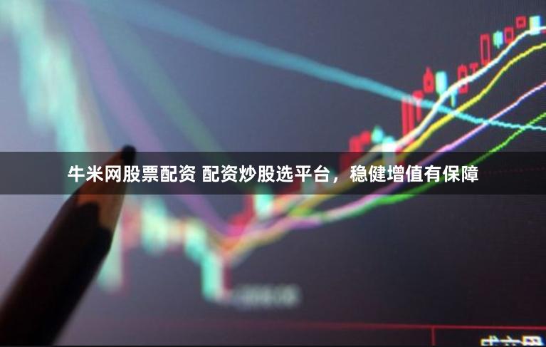 牛米网股票配资 配资炒股选平台，稳健增值有保障