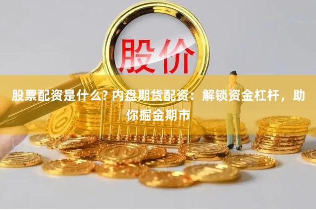 股票配资是什么? 内盘期货配资：解锁资金杠杆，助你掘金期市