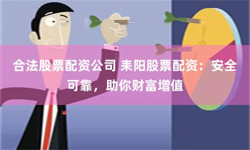 合法股票配资公司 耒阳股票配资：安全可靠，助你财富增值
