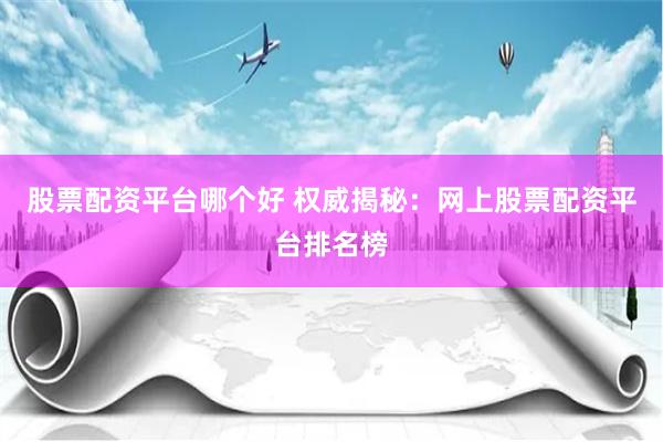 股票配资平台哪个好 权威揭秘：网上股票配资平台排名榜