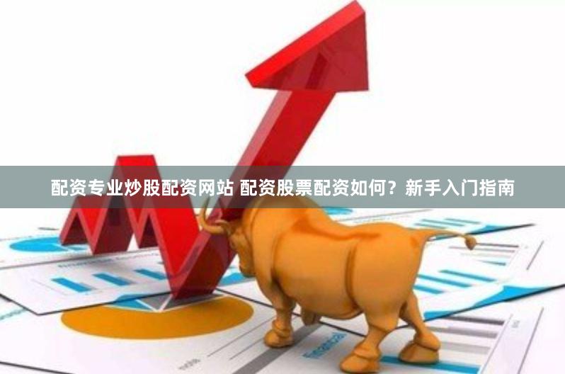 配资专业炒股配资网站 配资股票配资如何？新手入门指南
