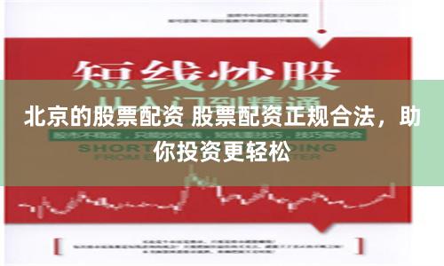 北京的股票配资 股票配资正规合法，助你投资更轻松