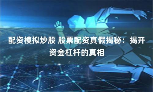 配资模拟炒股 股票配资真假揭秘：揭开资金杠杆的真相