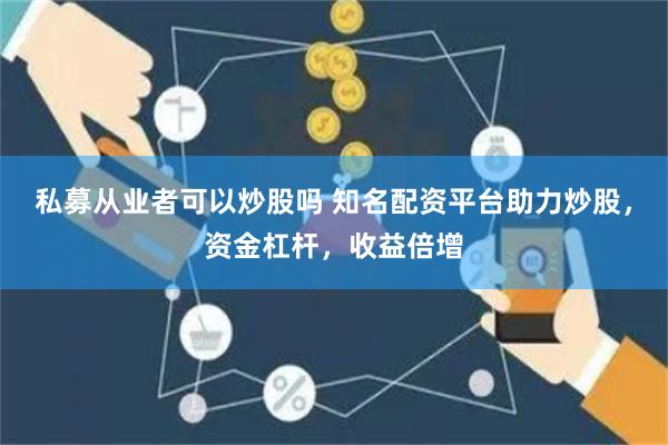 私募从业者可以炒股吗 知名配资平台助力炒股，资金杠杆，收益倍增