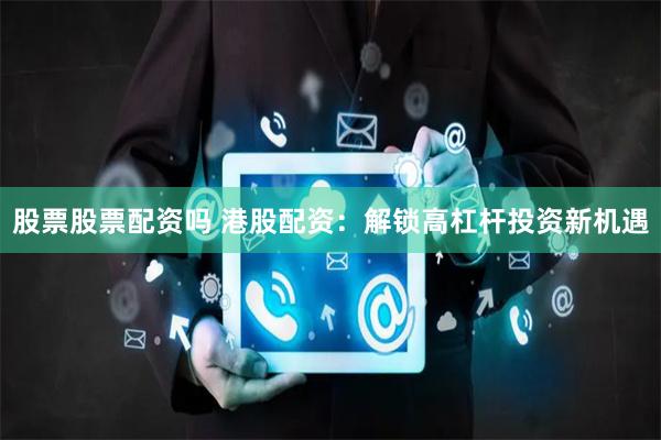 股票股票配资吗 港股配资：解锁高杠杆投资新机遇