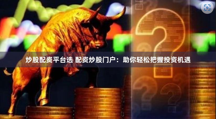 炒股配资平台选 配资炒股门户：助你轻松把握投资机遇