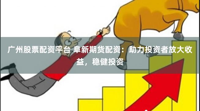 广州股票配资平台 阜新期货配资：助力投资者放大收益，稳健投资