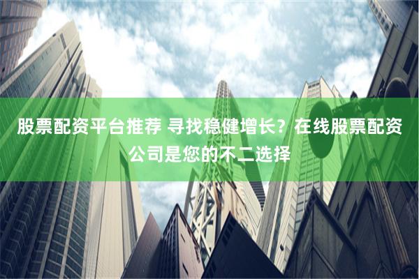 股票配资平台推荐 寻找稳健增长？在线股票配资公司是您的不二选择