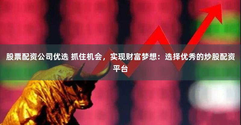 股票配资公司优选 抓住机会，实现财富梦想：选择优秀的炒股配资平台