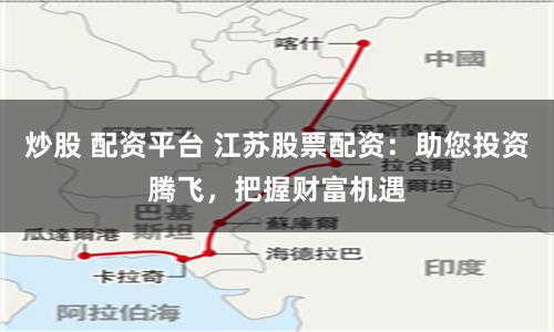 炒股 配资平台 江苏股票配资：助您投资腾飞，把握财富机遇