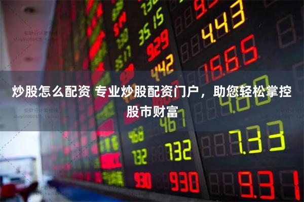 炒股怎么配资 专业炒股配资门户，助您轻松掌控股市财富