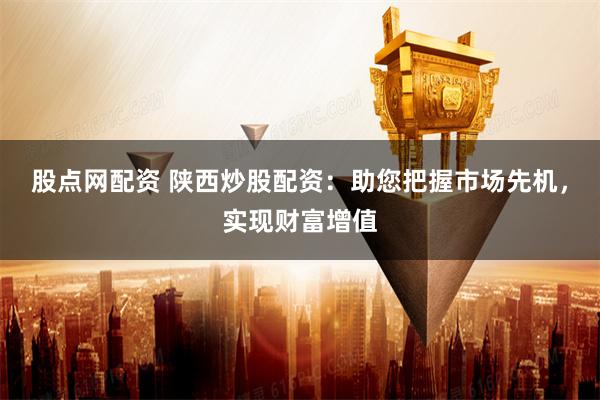 股点网配资 陕西炒股配资：助您把握市场先机，实现财富增值