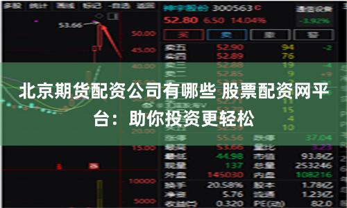 北京期货配资公司有哪些 股票配资网平台：助你投资更轻松