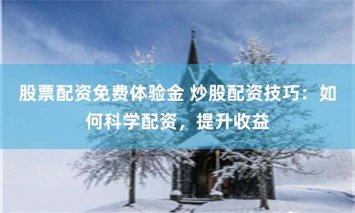 股票配资免费体验金 炒股配资技巧：如何科学配资，提升收益