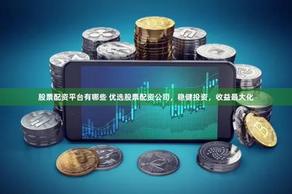 股票配资平台有哪些 优选股票配资公司，稳健投资，收益最大化