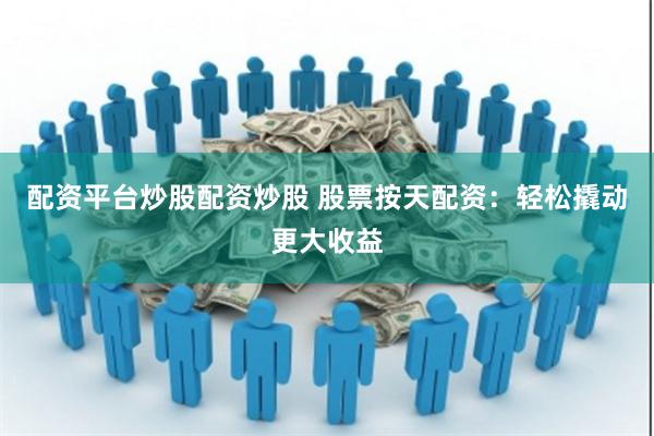 配资平台炒股配资炒股 股票按天配资：轻松撬动更大收益