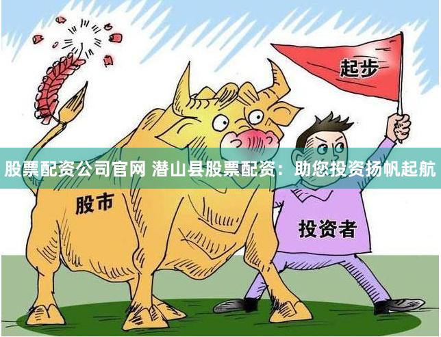 股票配资公司官网 潜山县股票配资：助您投资扬帆起航