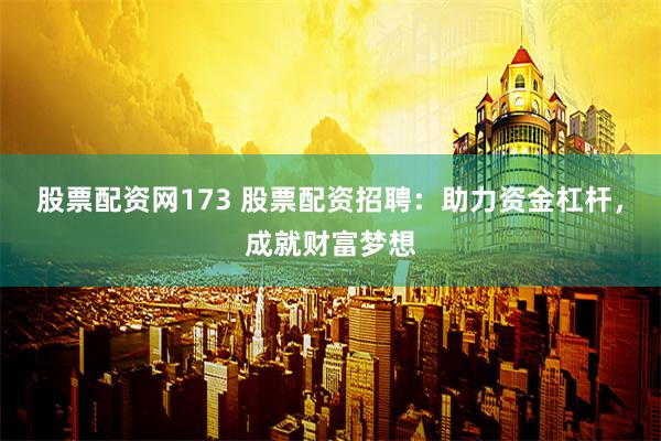 股票配资网173 股票配资招聘：助力资金杠杆，成就财富梦想