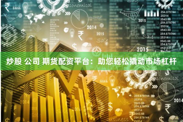 炒股 公司 期货配资平台：助您轻松撬动市场杠杆