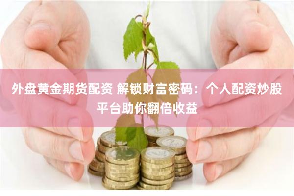 外盘黄金期货配资 解锁财富密码：个人配资炒股平台助你翻倍收益