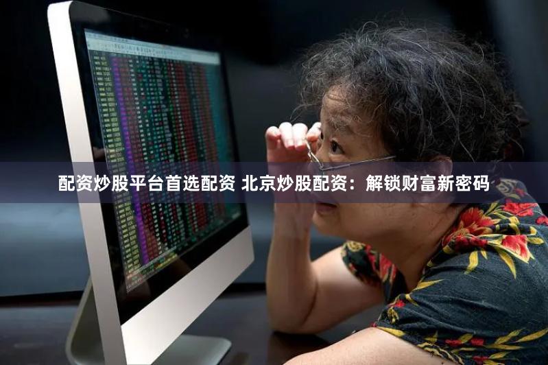 配资炒股平台首选配资 北京炒股配资：解锁财富新密码
