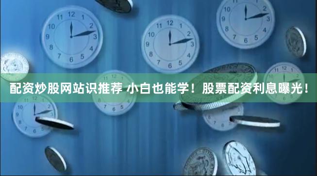 配资炒股网站识推荐 小白也能学！股票配资利息曝光！