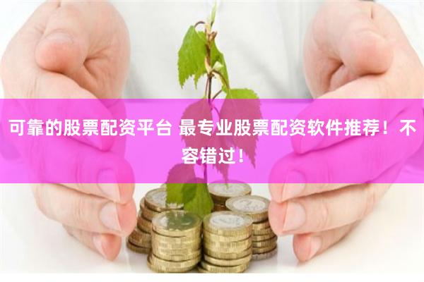 可靠的股票配资平台 最专业股票配资软件推荐！不容错过！